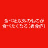 食べ物以外のものが食べたくなる（異食症）